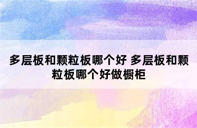 多层板和颗粒板哪个好 多层板和颗粒板哪个好做橱柜